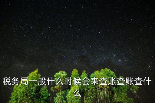 稅務局一般什么時候會來查賬查賬查什么