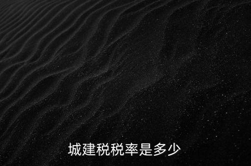 城建稅什么稅率是多少，城建稅稅率是多少