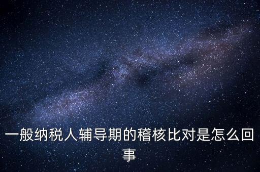 什么是交叉稽核比對，輔導(dǎo)期的進(jìn)項稅交叉稽核對比