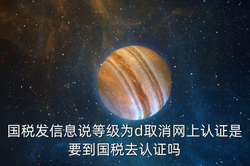 國(guó)稅D等級(jí)什么意思，國(guó)稅發(fā)信息說等級(jí)為d取消網(wǎng)上認(rèn)證是要到國(guó)稅去認(rèn)證嗎