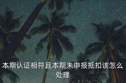 認(rèn)證相符為什么未申報(bào)抵扣，本期認(rèn)證相符且本期未申報(bào)抵扣該怎么處理