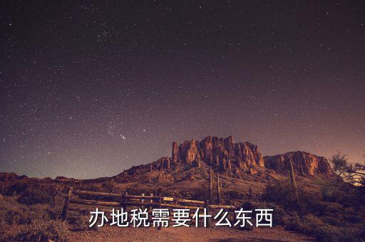 辦理地稅登記需要什么資料，辦地稅需要什么東西