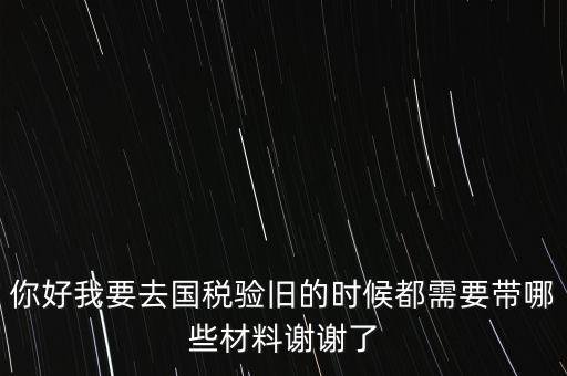 卷式發(fā)票驗(yàn)舊要帶什么，你好我要去國稅驗(yàn)舊的時(shí)候都需要帶哪些材料謝謝了