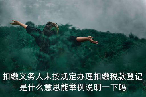 扣繳義務(wù)人未按規(guī)定辦理扣繳稅款登記是什么意思能舉例說(shuō)明一下嗎