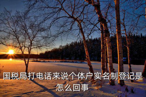 稅務(wù)實(shí)名制是干什么的，國(guó)稅局打電話來(lái)說(shuō)個(gè)體戶實(shí)名制登記是怎么回事