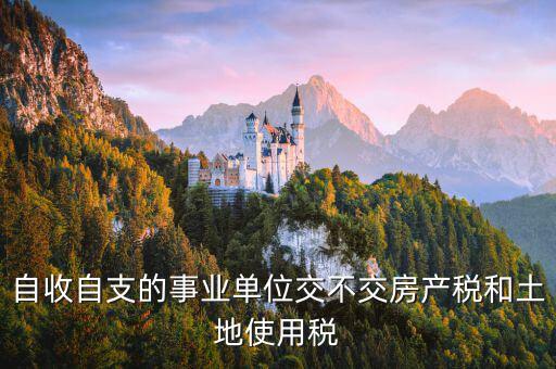 自收自支的事業(yè)單位交不交房產稅和土地使用稅