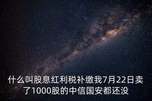 什么叫股息紅利稅補(bǔ)繳我7月22日賣了1000股的中信國(guó)安都還沒