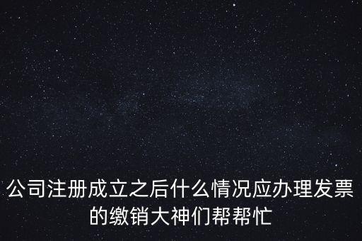 什么情況下發(fā)票要繳銷(xiāo)，公司注冊(cè)成立之后什么情況應(yīng)辦理發(fā)票的繳銷(xiāo)大神們幫幫忙