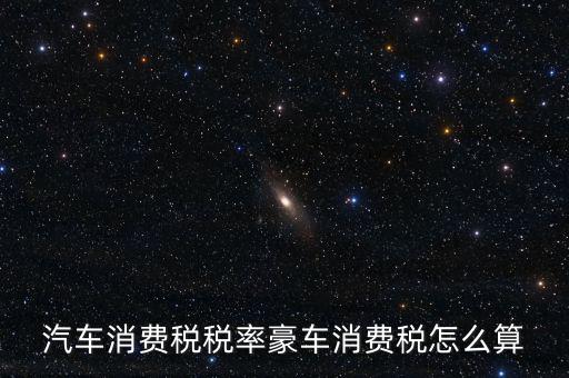 豪華車消費(fèi)稅什么時候交納，汽車消費(fèi)稅稅率豪車消費(fèi)稅怎么算