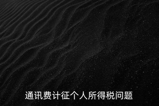 通訊費個稅屬于什么，通訊費補貼計入個稅嗎