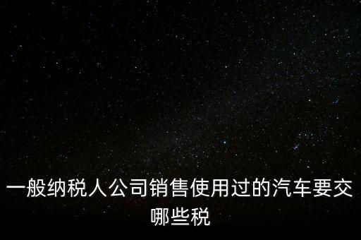 一般納稅人公司銷售使用過(guò)的汽車要交哪些稅
