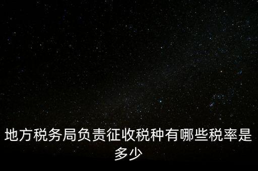 省地稅局征收什么稅，地稅局系統征收哪些稅種