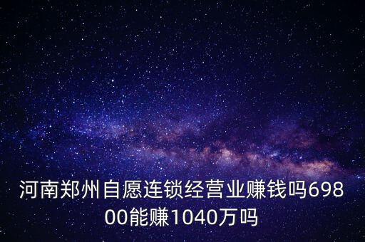 稅宣志愿者是什么，河南鄭州自愿連鎖經(jīng)營業(yè)賺錢嗎69800能賺1040萬嗎
