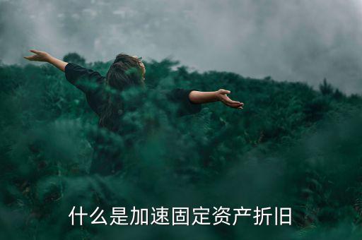 固定資產(chǎn)加速折舊什么意思，什么是加速固定資產(chǎn)折舊