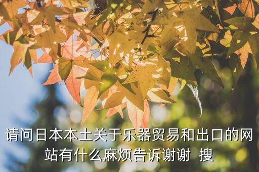 什么叫國別報告，請問日本本土關(guān)于樂器貿(mào)易和出口的網(wǎng)站有什么麻煩告訴謝謝  搜