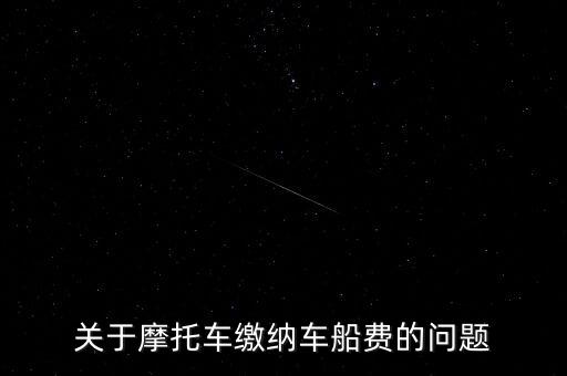 摩托車按什么交車船稅，關(guān)于摩托車?yán)U納車船費(fèi)的問題