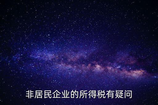 非居民企業(yè)是什么意思，誰能解釋下企業(yè)所得稅非居民納稅這段話