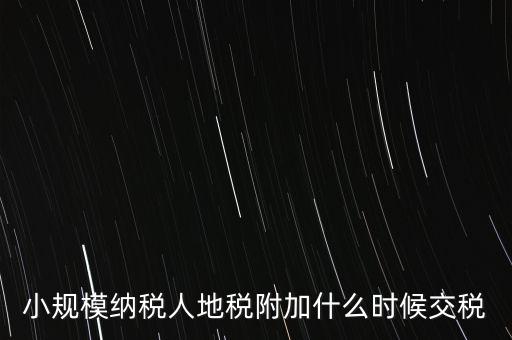 什么時候交附加稅，小規(guī)模納稅人地稅附加什么時候交稅