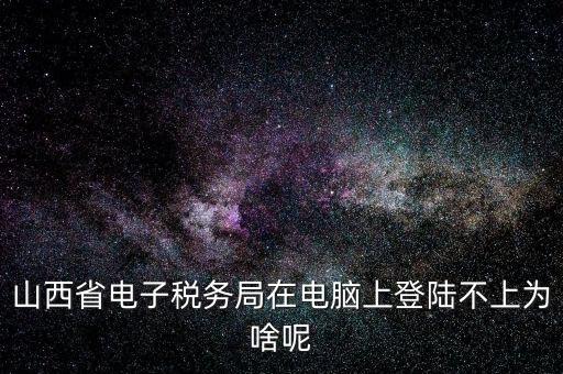 山西地稅網(wǎng)上申報(bào)為什么登不上，為什么網(wǎng)上地稅報(bào)稅營業(yè)廳無法登陸