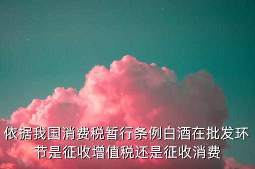 酒類消費品在什么環(huán)節(jié)叫消費稅，白酒行業(yè)是如何征收消費稅的呢