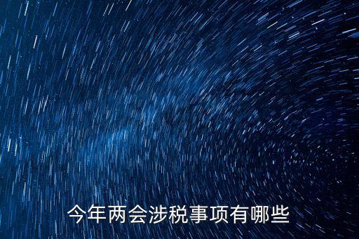 涉稅事項(xiàng)分為什么，今年兩會(huì)涉稅事項(xiàng)有哪些