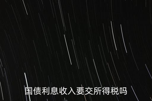 企業(yè)國(guó)債利息交什么稅，國(guó)債利息收入要交所得稅嗎