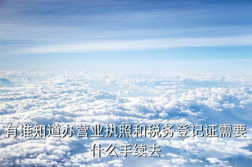 去稅務(wù)局登記需要什么，有誰知道辦營業(yè)執(zhí)照和稅務(wù)登記證需要什么手續(xù)去