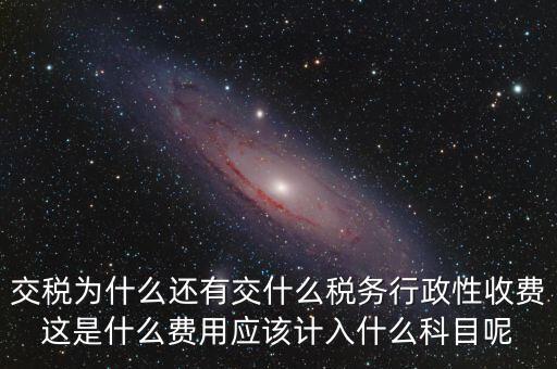 什么是稅務執(zhí)行費用，交稅為什么還有交什么稅務行政性收費這是什么費用應該計入什么科目呢
