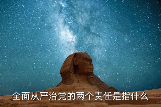 什么是基層兩個(gè)責(zé)任清單，全面從嚴(yán)治黨的兩個(gè)責(zé)任是指什么