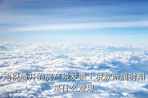 房產(chǎn)稅所屬期是什么意思，地稅局開(kāi)的房產(chǎn)稅發(fā)票上稅款所屬時(shí)期是什么意思