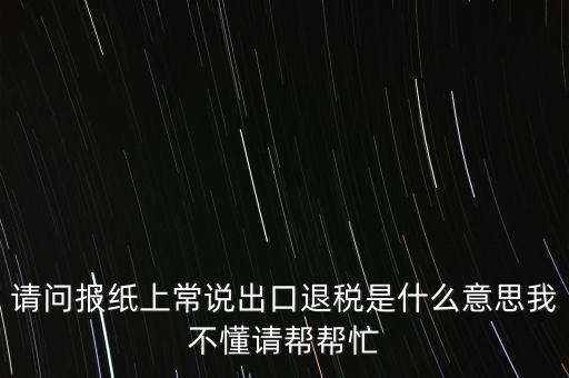 請問報(bào)紙上常說出口退稅是什么意思我不懂請幫幫忙