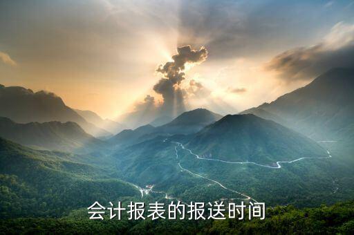 財務報表按什么時間報送，會計報表的報送時間