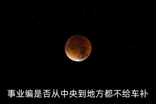事業(yè)編是否從中央到地方都不給車(chē)補(bǔ)