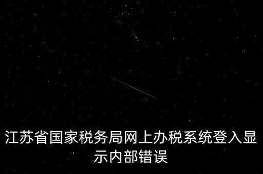 江蘇網上稅務局為什么總是，你好我不大懂電腦想請問你為什么我登陸江蘇省國家稅務局網