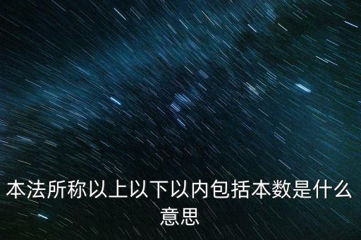 稅含本數(shù)是什么意思，本法所稱以上以下以內(nèi)包括本數(shù)是什么意思