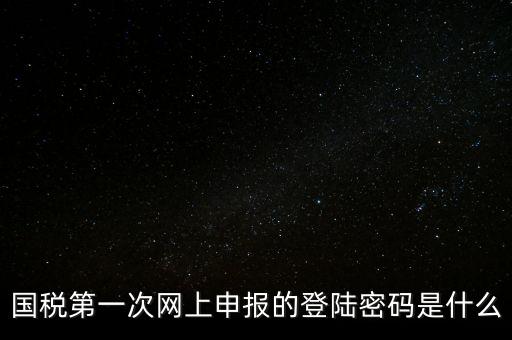 稅務(wù)平臺(tái)登錄密碼是什么，國(guó)稅第一次網(wǎng)上申報(bào)的登陸密碼是什么