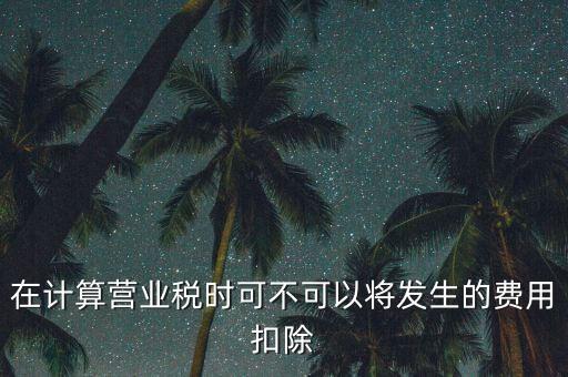 計(jì)算營業(yè)稅時(shí)的可扣除成本是什么，在計(jì)算營業(yè)稅時(shí)可不可以將發(fā)生的費(fèi)用扣除