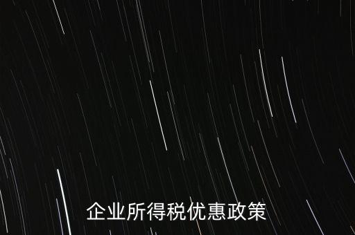 企業(yè)所得稅有什么稅收優(yōu)惠，企業(yè)所得稅優(yōu)惠政策