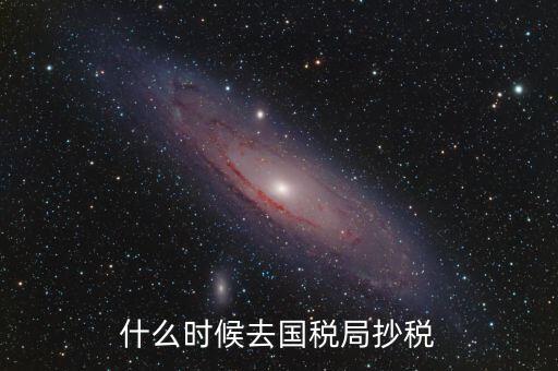 每個(gè)月什么時(shí)候抄稅，什么時(shí)候去國稅局抄稅