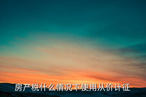 什么情況從價(jià)計(jì)征房產(chǎn)稅，判斷 我國(guó)現(xiàn)行房產(chǎn)稅的從價(jià)計(jì)征的計(jì)稅依據(jù)是房產(chǎn)的余值嗎  問(wèn)