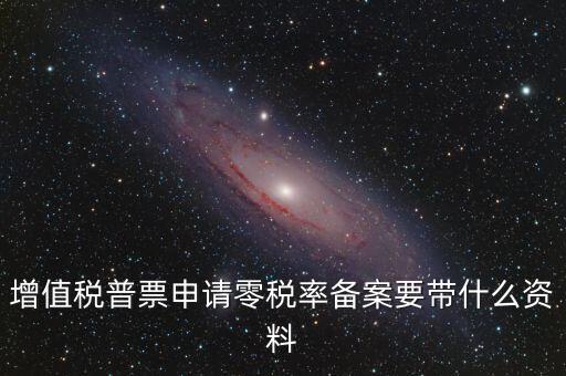 零稅率備案需要什么資料，增值稅普票申請(qǐng)零稅率備案要帶什么資料