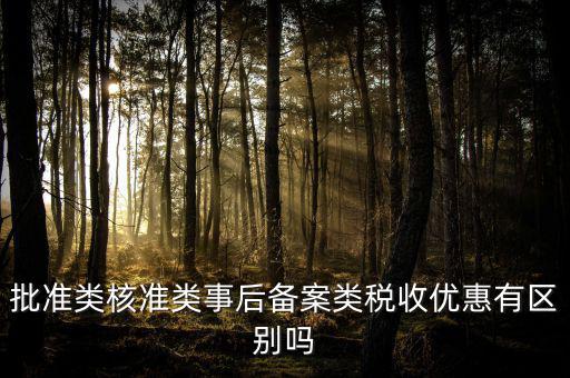 批準(zhǔn)類(lèi)核準(zhǔn)類(lèi)事后備案類(lèi)稅收優(yōu)惠有區(qū)別嗎