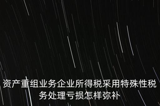 什么是稅務特殊處理方法，資產重組業(yè)務企業(yè)所得稅采用特殊性稅務處理虧損怎樣彌補
