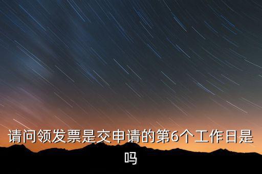 領(lǐng)用發(fā)票什么時(shí)候領(lǐng)，請(qǐng)問(wèn)領(lǐng)發(fā)票是交申請(qǐng)的第6個(gè)工作日是嗎
