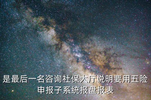 報盤申報是什么意思，是最后一名咨詢社保大廳說明要用五險申報子系統(tǒng)報盤報表