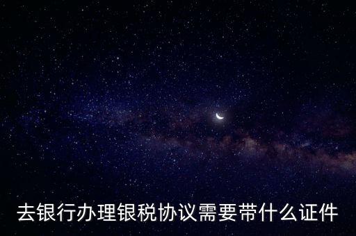 銀稅協(xié)議書是什么，去銀行辦理銀稅協(xié)議需要帶什么證件