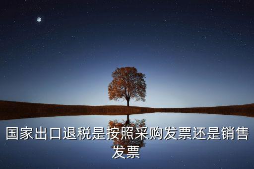 國(guó)家按什么出口退稅，國(guó)家出口退稅是按照采購(gòu)發(fā)票還是銷售發(fā)票