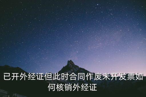 注銷(xiāo)外經(jīng)證有什么影響，已開(kāi)外經(jīng)證但此時(shí)合同作廢未開(kāi)發(fā)票如何核銷(xiāo)外經(jīng)證