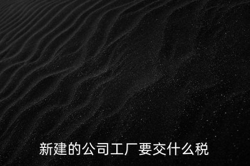 廠房建好驗(yàn)收后需要繳納什么稅，自建廠房需要交哪些稅