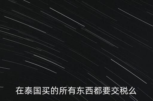 泰國什么東西需要繳稅，在泰國買的所有東西都要交稅么